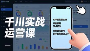 千川实战运营课，10小时投放实录、案例拆解、节点打法，复刻破万起号，新手也能快速上手-柯南聊项目