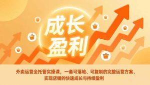 外卖运营全托管实操课，一套可落地、可复制的完整运营方案，实现店铺的快速成长与持续盈利-柯南聊项目