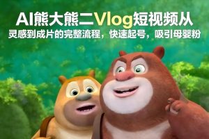 AI熊大熊二Vlog短视频从灵感到成片的完整流程，快速起号，吸引母婴粉-柯南聊项目