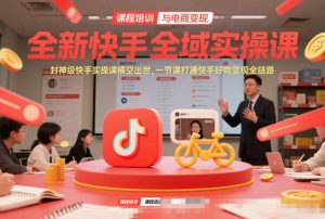 全新快手全域实操课，封神级快手实操课横空出世，一节课打通快手好物变现全链路-柯南聊项目