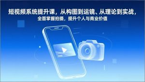 短视频系统提升课，从构图到运镜、从理论到实战，全面掌握拍摄，提升个人与商业价值-柯南聊项目