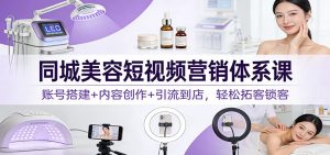 同城美容短视频营销体系课:账号搭建+内容创作+引流到店,轻松拓客锁客-柯南聊项目