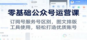零基础公众号运营课:订阅号服务号区别,图文排版,工具使用,轻松打造优质账号-柯南聊项目