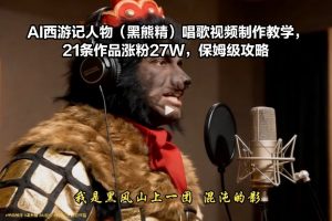 AI西游记人物(黑熊精)唱歌视频制作教学，21条作品涨粉27W，保姆级攻略-柯南聊项目