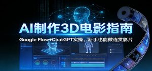 AI制作3D电影指南：Google Flow+ChatGPT实操，新手也能做连贯影片-柯南聊项目