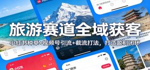 旅游赛道全域获客：小红书种草+视频号引流+截流打法，打造盈利闭环-柯南聊项目