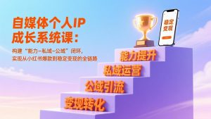 自媒体个人IP成长系统课：构建“能力-私域-公域”闭环，实现从小红书爆款到稳定变现的全链路-柯南聊项目