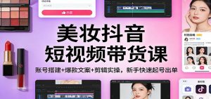 美妆抖音短视频带货课：账号搭建+爆款文案+剪辑实操，新手快速起号出单-柯南聊项目