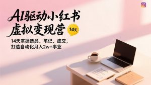 AI驱动小红书虚拟变现营,14天掌握选品、笔记、成交,打造自动化月入2w+事业-柯南聊项目