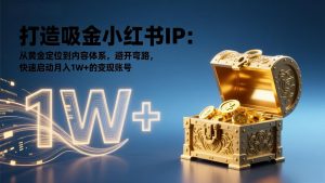 打造吸金小红书IP：从黄金定位到内容体系，避开弯路，快速启动月入1W+的变现账号-柯南聊项目