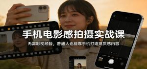 手机电影感拍摄实战课：无需影视经验，普通人也能靠手机打造高质感内容-柯南聊项目