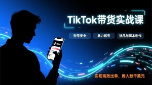 TikTok带货实战课,涵盖账号安全、暴力起号、选品与脚本制作,实现高效出单,周入数千美元-柯南聊项目