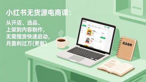 小红书无货源电商课:从开店、选品、上架到内容制作,无需囤货快速启动,月盈利过万(更新-柯南聊项目