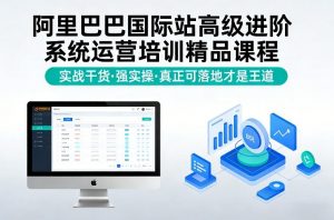 阿里巴巴国际站高级进阶系统运营培训精品课程,实战干货,强实操,真正可落地才是王道-柯南聊项目