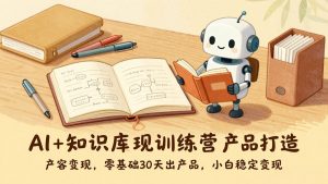AI+知识库变现训练营，产品打造、内容创作、全平台变现，零基础30天出产品，小白稳定变现-柯南聊项目