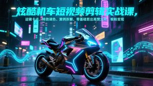 炫酷机车短视频剪辑实战课，运镜卡点、特效调色、案例拆解，零基础剪出高赞大片，吸粉变现-柯南聊项目
