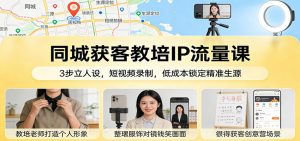 同城获客教培IP流量课：3步立人设，短视频录制，低成本锁定精准生源-柯南聊项目