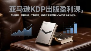 亚马逊KDP出版盈利课，市场研究、书籍创作、广告投放，系统教学实现月入5000美元被动收入-柯南聊项目