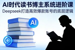 AI时代读书博主系统进阶课，Deepseek打造高效爆款账号的底层逻辑-柯南聊项目