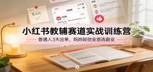 小红书教辅赛道实战训练营：普通人3天出单，妈妈轻创业首选副业-柯南聊项目