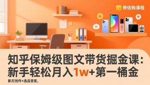 知乎保姆级图文带货掘金课：账号打造+爆文创作+选品变现，新手轻松月入1w+第一桶金-柯南聊项目