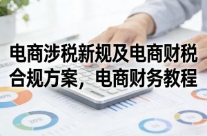 电商涉税新规及电商财税合规方案,电商财务教程-柯南聊项目