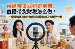 直播带货业财税宝典,直播带货财税怎么做?一堂课帮你彻底搞懂直播带货及财税处理-柯南聊项目
