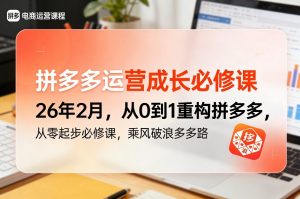 拼多多运营成长必修课26年2月,从0到1重构拼多多,从零起步必修课,乘风破浪多多路-柯南聊项目