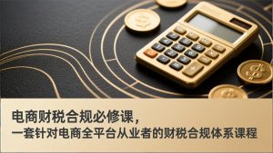 电商财税合规必修课,是一套针对电商全平台从业者的财税合规体系课程-柯南聊项目