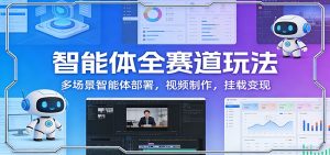 智能体全赛道玩法：多场景智能体部署，视频制作，挂载变现-柯南聊项目