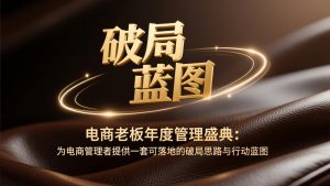 电商老板年度管理盛典：为电商管理者提供一套可落地的破局思路与行动蓝图-柯南聊项目