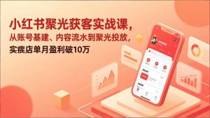 小红书聚光获客实战课，从账号基建、内容流水到聚光投放，实体店单月盈利破10万-柯南聊项目