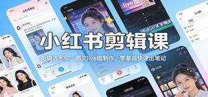 小红书剪辑课：剪辑去水印，图文live图制作，零基础快速出笔记-柯南聊项目