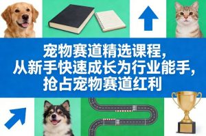 宠物赛道精选课程,从新手快速成长为行业能手,抢占宠物赛道红利-柯南聊项目