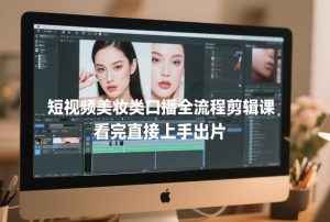 短视频美妆类口播全流程剪辑课，看完直接上手出片-柯南聊项目