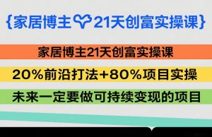 家居博主21天创富实操课,20%前沿打法+80%项目实操,未来一定要做可持续变现的项目-柯南聊项目