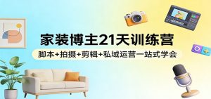 家装博主21天训练营：脚本+拍摄+剪辑+私域运营一站式学会-柯南聊项目
