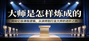 大师是怎样炼成的：揭秘亿级课程逻辑，从讲师到行业大师的进阶之路-柯南聊项目