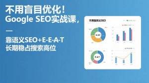 不用盲目优化!Google SEO实战课,靠语义SEO+E-E-A-T,长期稳占搜索高位-柯南聊项目