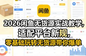 2026闲鱼无货源实战教学，适配平台新规，零基础玩转无货源带你爆单-柯南聊项目