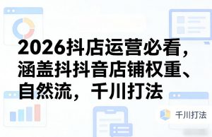 2026抖店运营必看,涵盖抖音店铺权重、自然流,千川打法-柯南聊项目
