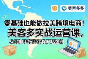 零基础也能做拉美跨境电商！美客多实战运营课，从0到1手把手带你开店盈利-柯南聊项目