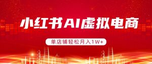 小红书AI虚拟电商，单店铺轻松月入1W+，可矩阵运营-柯南聊项目