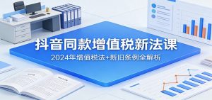 抖音同款增值税新法课:2024年增值税法+新旧条例全解析-柯南聊项目