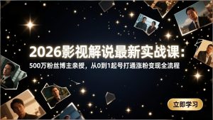 2026影视解说最新实战课：500万粉丝博主亲授，从0到1起号打通涨粉变现全流程-柯南聊项目