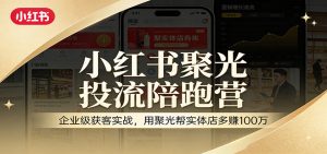 小红书聚光投流陪跑营：企业级获客实战，用聚光帮实体店多赚100万-柯南聊项目