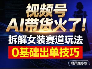 视频号AI带货火了！拆解女装赛道玩法，0基础也能稳定出单，附详细步骤-柯南聊项目