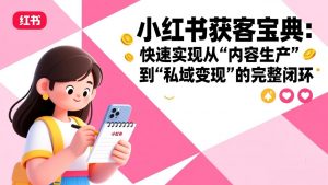小红书获客宝典：快速实现从“内容生产”到“私域变现”的完整闭环-柯南聊项目