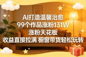 AI打造温馨治愈，99个作品涨粉131W，涨粉天花板，收益直接拉满，橱窗带货轻松玩转-柯南聊项目