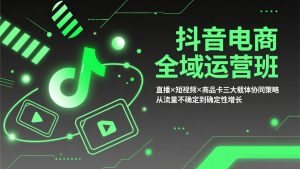 抖音电商全域运营班：直播×短视频×商品卡三大载体协同策略，从流量不确定到确定性增长-柯南聊项目